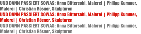 UND DANN PASSIERT SOWAS: Anna Bittersohl, Malerei | Philipp Kummer, Malerei | Christian Rösner, Skulpturen